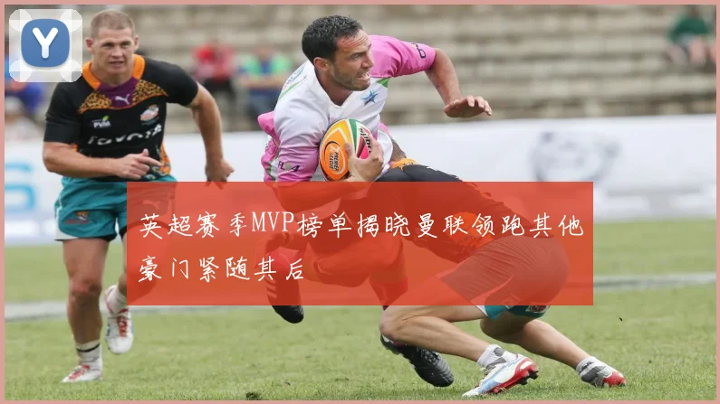 英超赛季MVP榜单揭晓曼联领跑其他豪门紧随其后