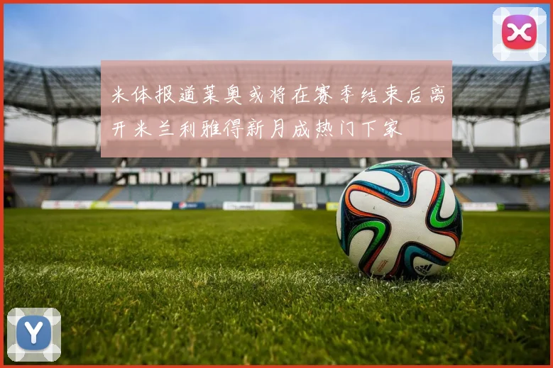 米体报道莱奥或将在赛季结束后离开米兰利雅得新月成热门下家