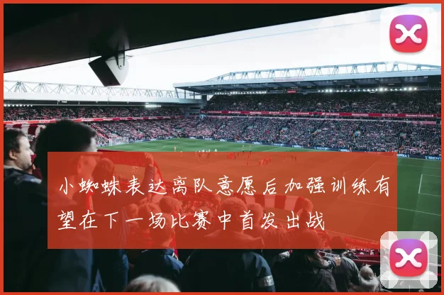 小蜘蛛表达离队意愿后加强训练有望在下一场比赛中首发出战