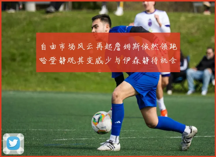 自由市场风云再起詹姆斯依然领跑哈登静观其变威少与伊森静待机会