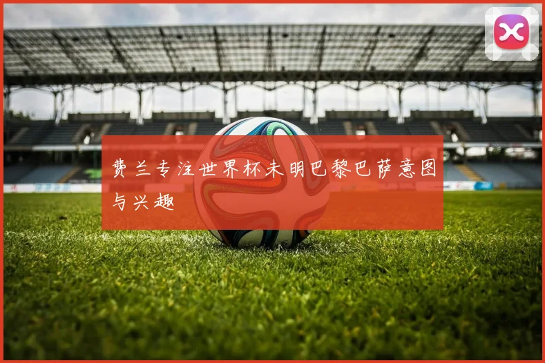 费兰专注世界杯未明巴黎巴萨意图与兴趣