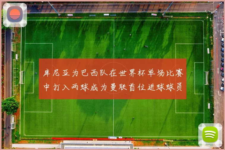 库尼亚为巴西队在世界杯单场比赛中打入两球成为曼联首位进球球员