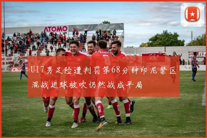 U17男足险遭判罚第68分钟印尼禁区混战进球被吹仍然战成平局
