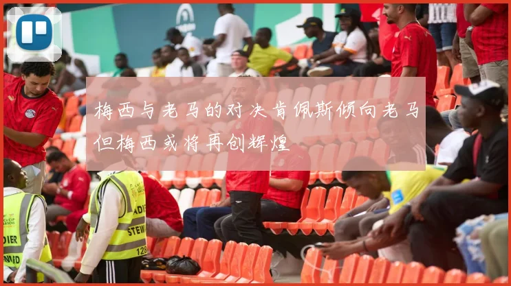 梅西与老马的对决肯佩斯倾向老马但梅西或将再创辉煌