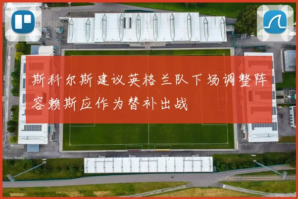 斯科尔斯建议英格兰队下场调整阵容赖斯应作为替补出战