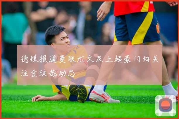 德媒报道曼联尤文及土超豪门均关注金玟哉动态