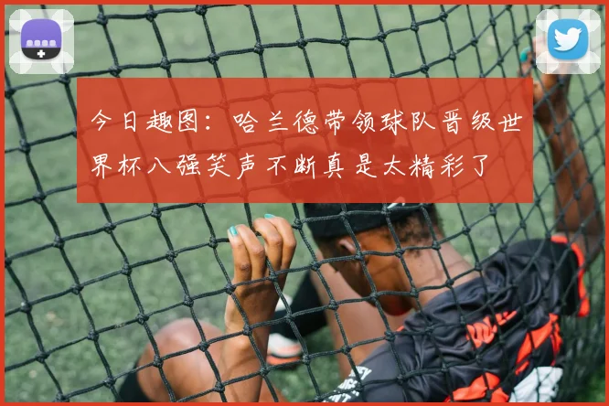 今日趣图：哈兰德带领球队晋级世界杯八强笑声不断真是太精彩了