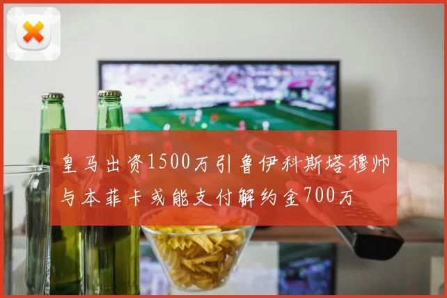 皇马出资1500万引鲁伊科斯塔穆帅与本菲卡或能支付解约金700万