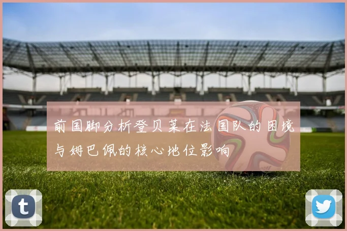 前国脚分析登贝莱在法国队的困境与姆巴佩的核心地位影响