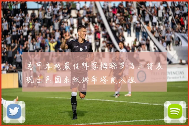 意甲本轮最佳阵容揭晓罗马三将表现出色国米仅姆希塔良入选