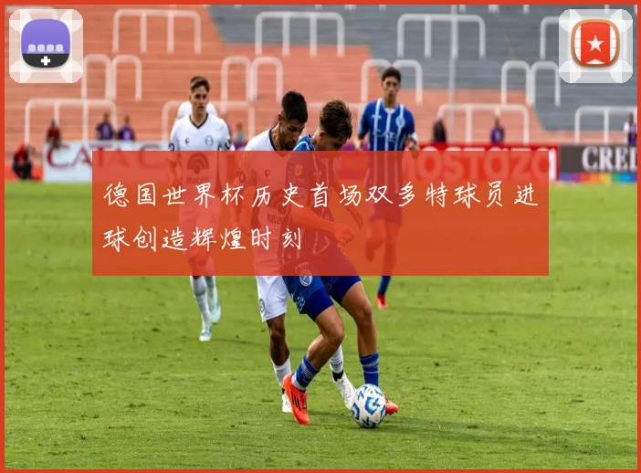 德国世界杯历史首场双多特球员进球创造辉煌时刻