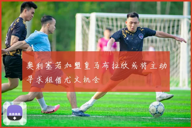 奥利塞若加盟皇马布拉欣或将主动寻求租借尤文机会