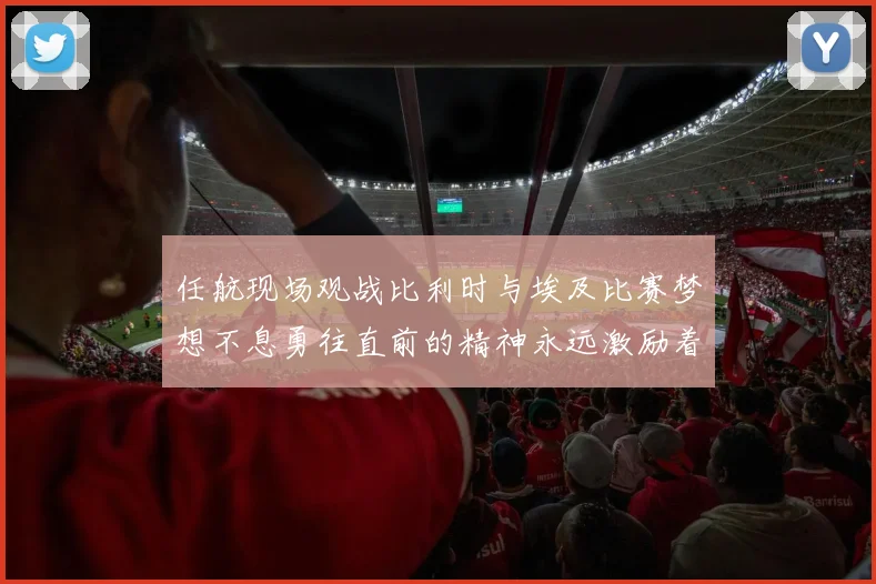 任航现场观战比利时与埃及比赛梦想不息勇往直前的精神永远激励着我们