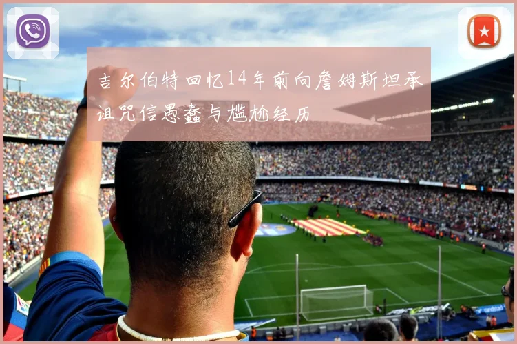 吉尔伯特回忆14年前向詹姆斯坦承诅咒信愚蠢与尴尬经历