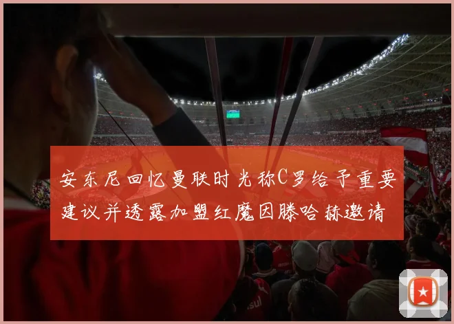 安东尼回忆曼联时光称C罗给予重要建议并透露加盟红魔因滕哈赫邀请