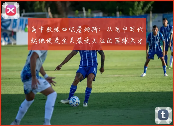 高中教练回忆詹姆斯：从高中时代起他便是全美最受关注的篮球天才