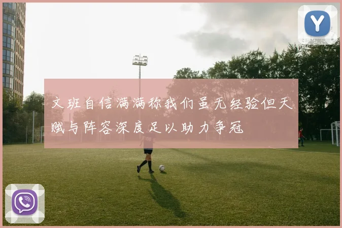 文班自信满满称我们虽无经验但天赋与阵容深度足以助力争冠