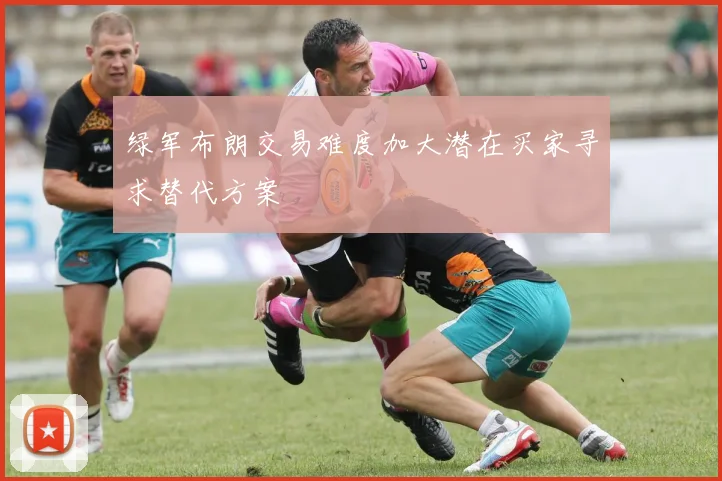 绿军布朗交易难度加大潜在买家寻求替代方案