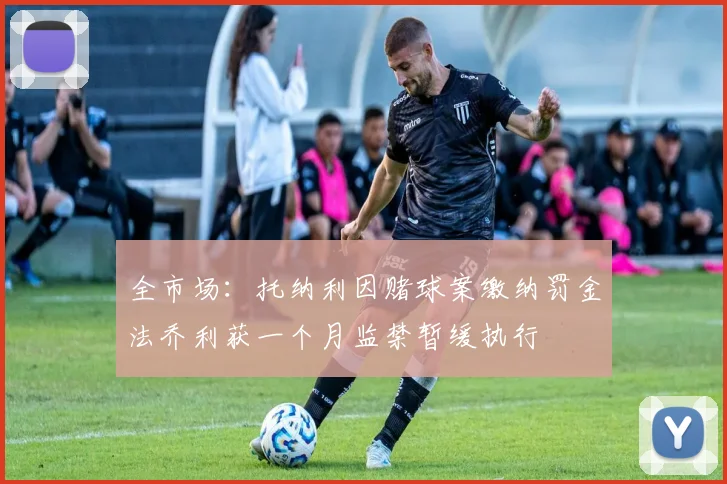 全市场：托纳利因赌球案缴纳罚金法乔利获一个月监禁暂缓执行