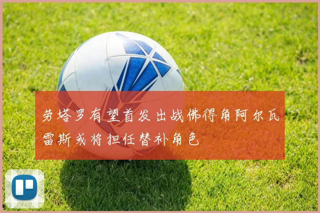 劳塔罗有望首发出战佛得角阿尔瓦雷斯或将担任替补角色