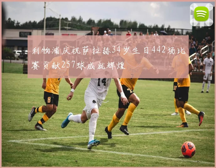利物浦庆祝萨拉赫34岁生日442场比赛贡献257球成就辉煌