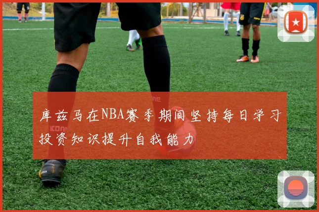 库兹马在NBA赛季期间坚持每日学习投资知识提升自我能力
