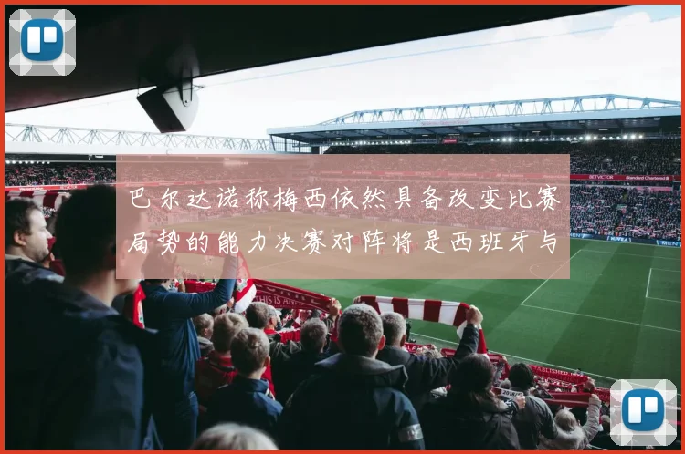 巴尔达诺称梅西依然具备改变比赛局势的能力决赛对阵将是西班牙与阿根廷