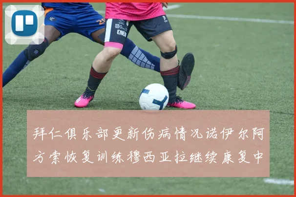 拜仁俱乐部更新伤病情况诺伊尔阿方索恢复训练穆西亚拉继续康复中