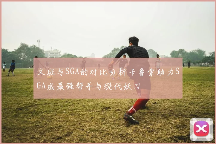 文班与SGA的对比分析卡鲁索助力SGA成最强帮手与现代妖刀