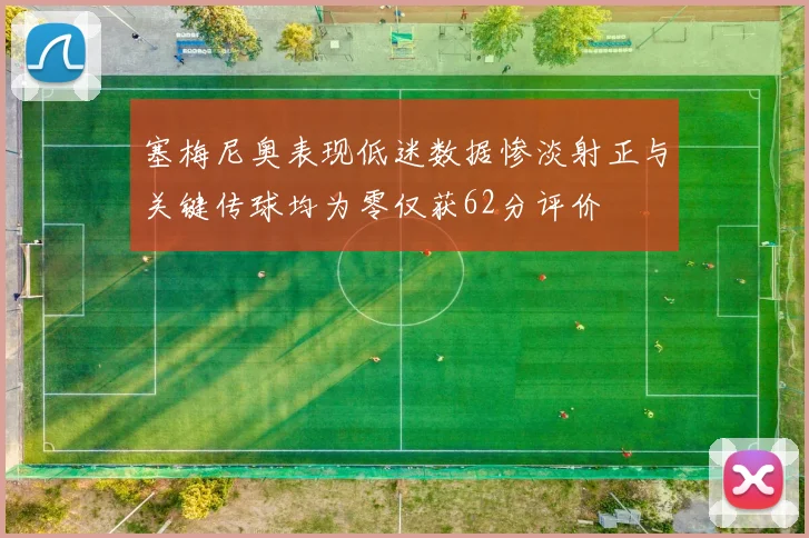 塞梅尼奥表现低迷数据惨淡射正与关键传球均为零仅获62分评价