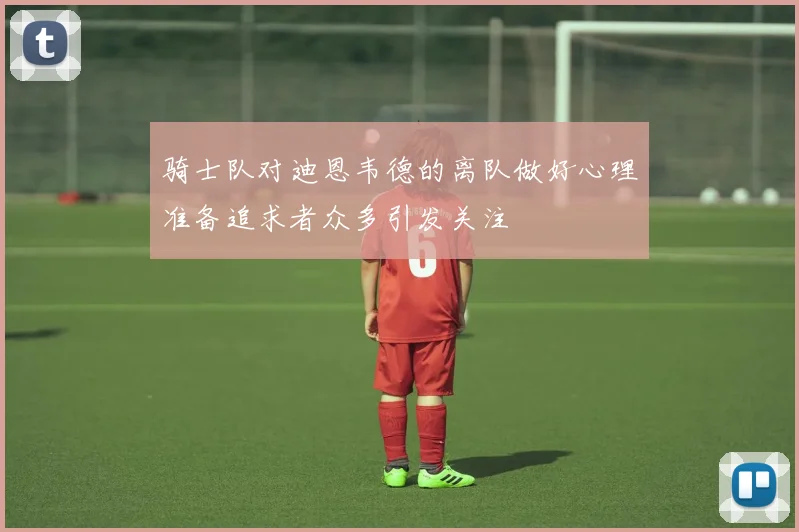 骑士队对迪恩韦德的离队做好心理准备追求者众多引发关注