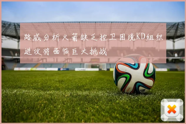路威分析火箭缺乏控卫困境KD组织进攻将面临巨大挑战