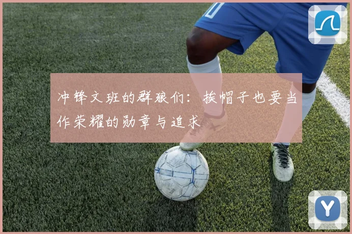 冲锋文班的群狼们：挨帽子也要当作荣耀的勋章与追求