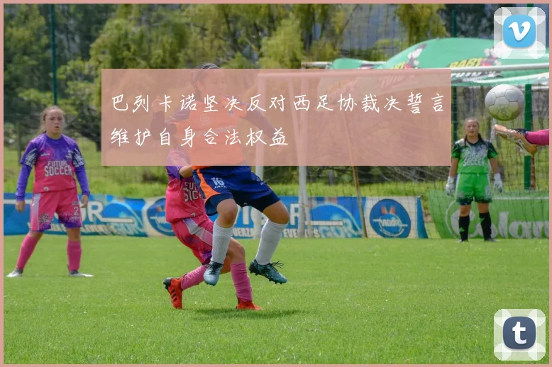 巴列卡诺坚决反对西足协裁决誓言维护自身合法权益